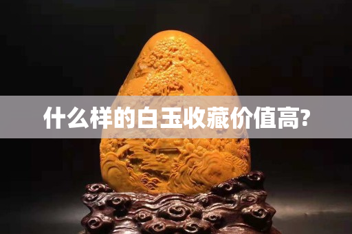 什么样的白玉收藏价值高?