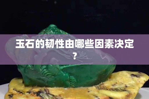 玉石的韧性由哪些因素决定?