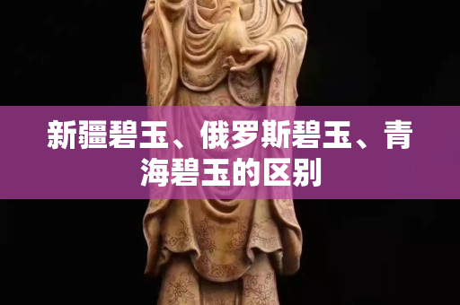 新疆碧玉、俄罗斯碧玉、青海碧玉的区别