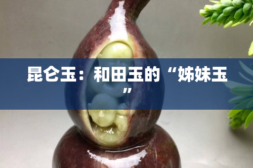 昆仑玉：和田玉的“姊妹玉”