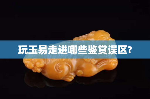 玩玉易走进哪些鉴赏误区?