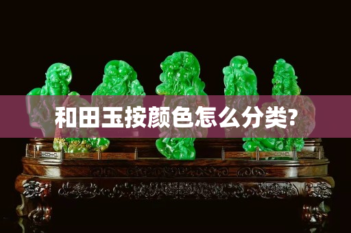 和田玉按颜色怎么分类?