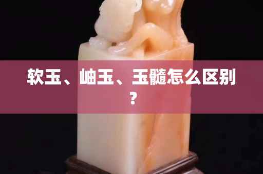 软玉、岫玉、玉髓怎么区别？
