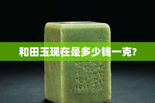 和田玉现在是多少钱一克?