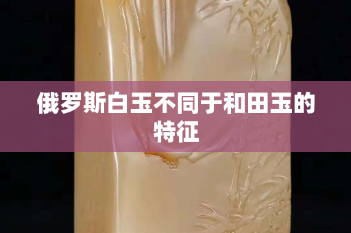 俄罗斯白玉不同于和田玉的特征