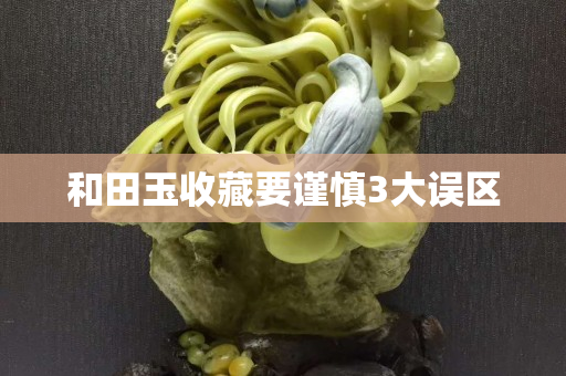 和田玉收藏要谨慎3大误区