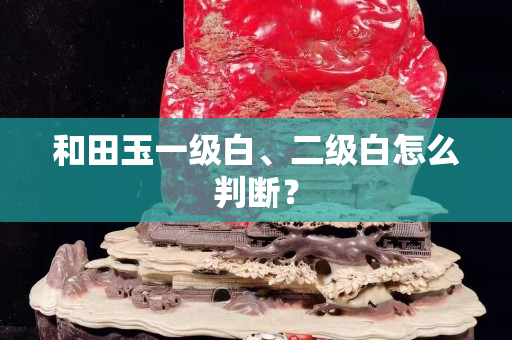 和田玉一级白、二级白怎么判断？