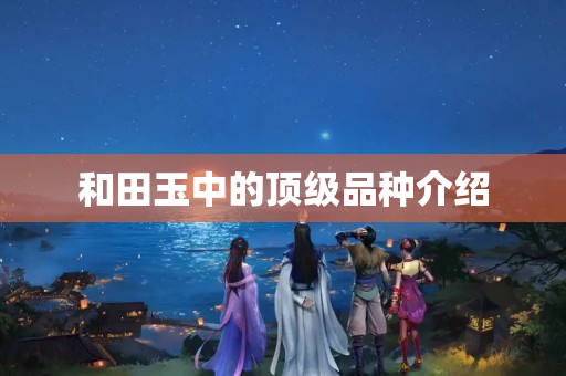 和田玉中的顶级品种介绍