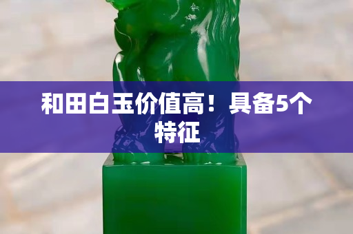 和田白玉价值高！具备5个特征