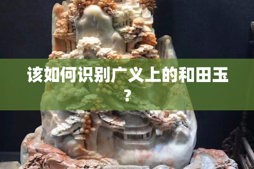 该如何识别广义上的和田玉?