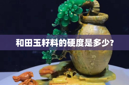 和田玉籽料的硬度是多少?