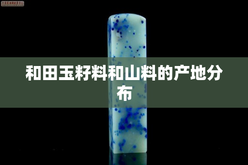 和田玉籽料和山料的产地分布