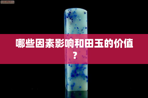 哪些因素影响和田玉的价值？