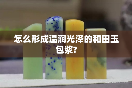 怎么形成温润光泽的和田玉包浆?