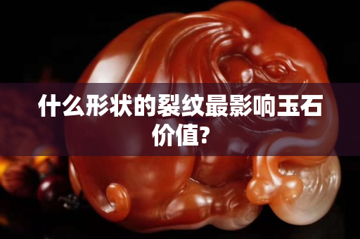 什么形状的裂纹最影响玉石价值?