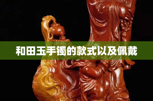 和田玉手镯的款式以及佩戴