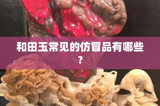 和田玉常见的仿冒品有哪些?