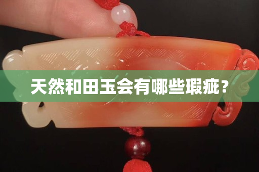 天然和田玉会有哪些瑕疵？