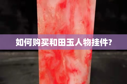 如何购买和田玉人物挂件?