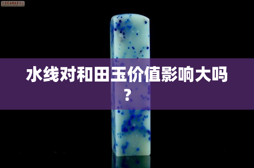 水线对和田玉价值影响大吗?