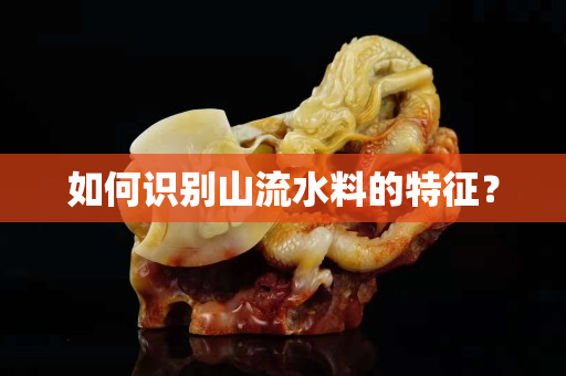 如何识别山流水料的特征？