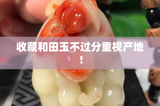 收藏和田玉不过分重视产地！