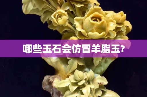 哪些玉石会仿冒羊脂玉?