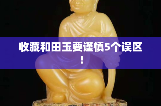 收藏和田玉要谨慎5个误区！