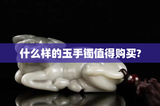 什么样的玉手镯值得购买?