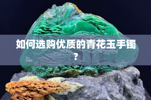 如何选购优质的青花玉手镯?