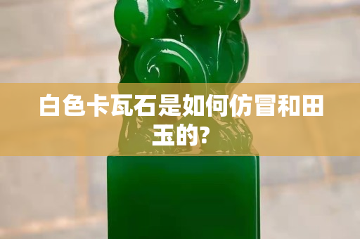 白色卡瓦石是如何仿冒和田玉的?
