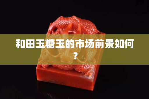 和田玉糖玉的市场前景如何？