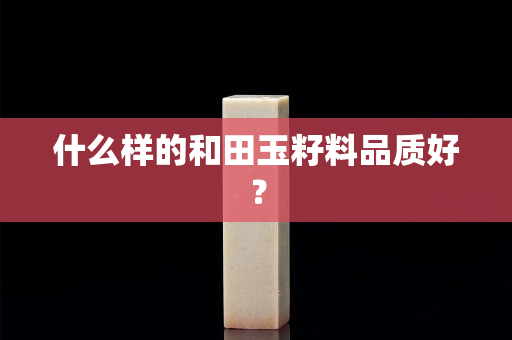 什么样的和田玉籽料品质好？