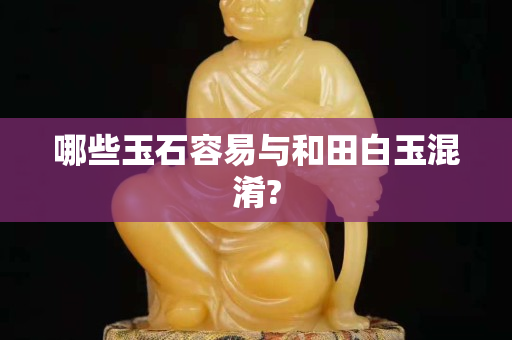 哪些玉石容易与和田白玉混淆?