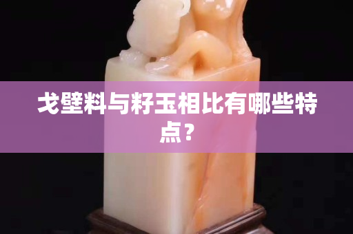 戈壁料与籽玉相比有哪些特点？