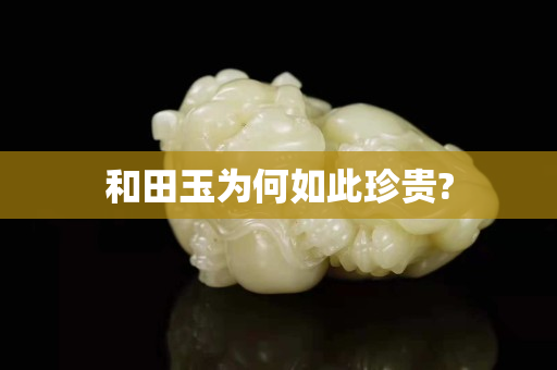 和田玉为何如此珍贵?