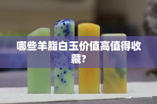 哪些羊脂白玉价值高值得收藏?
