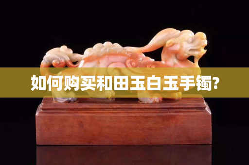 如何购买和田玉白玉手镯?