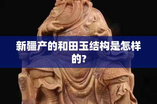 新疆产的和田玉结构是怎样的?