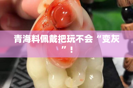 青海料佩戴把玩不会“变灰”!