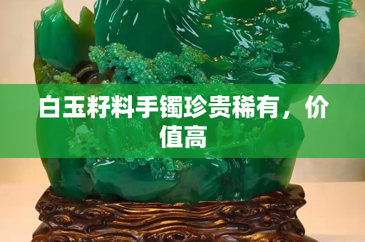 白玉籽料手镯珍贵稀有，价值高