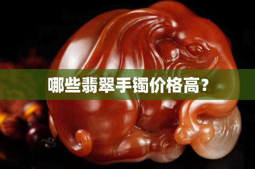 哪些翡翠手镯价格高？