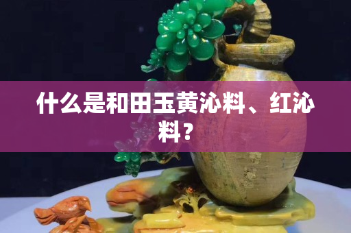什么是和田玉黄沁料、红沁料？