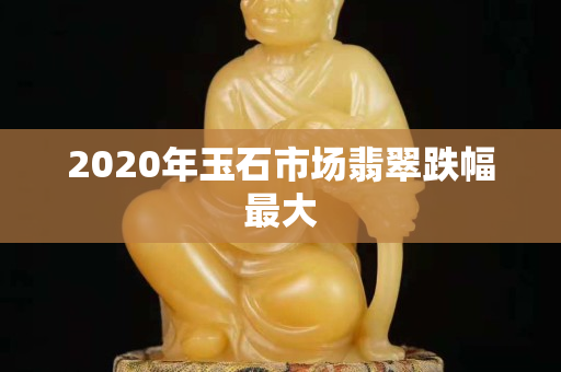 2020年玉石市场翡翠跌幅最大