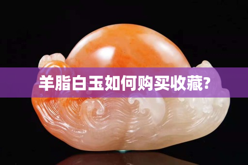 羊脂白玉如何购买收藏?