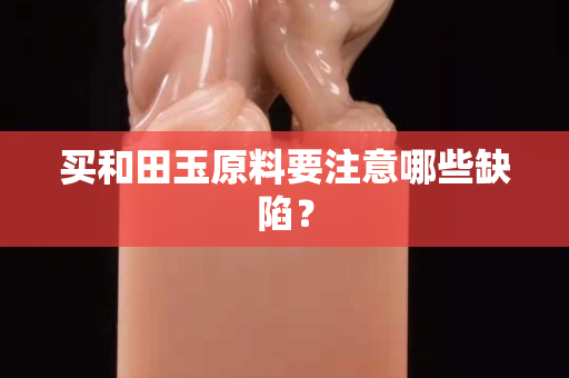 买和田玉原料要注意哪些缺陷？