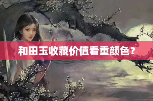 和田玉收藏价值看重颜色？