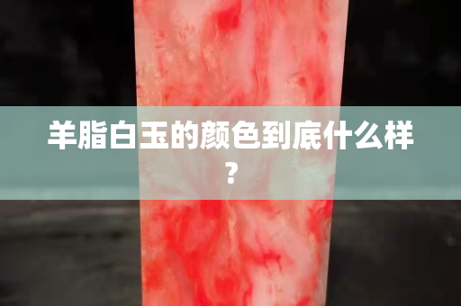 羊脂白玉的颜色到底什么样?