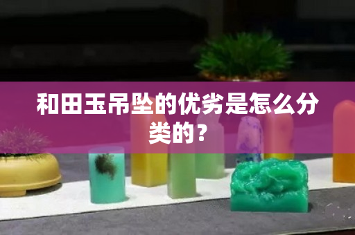 和田玉吊坠的优劣是怎么分类的？
