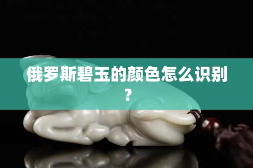 俄罗斯碧玉的颜色怎么识别？